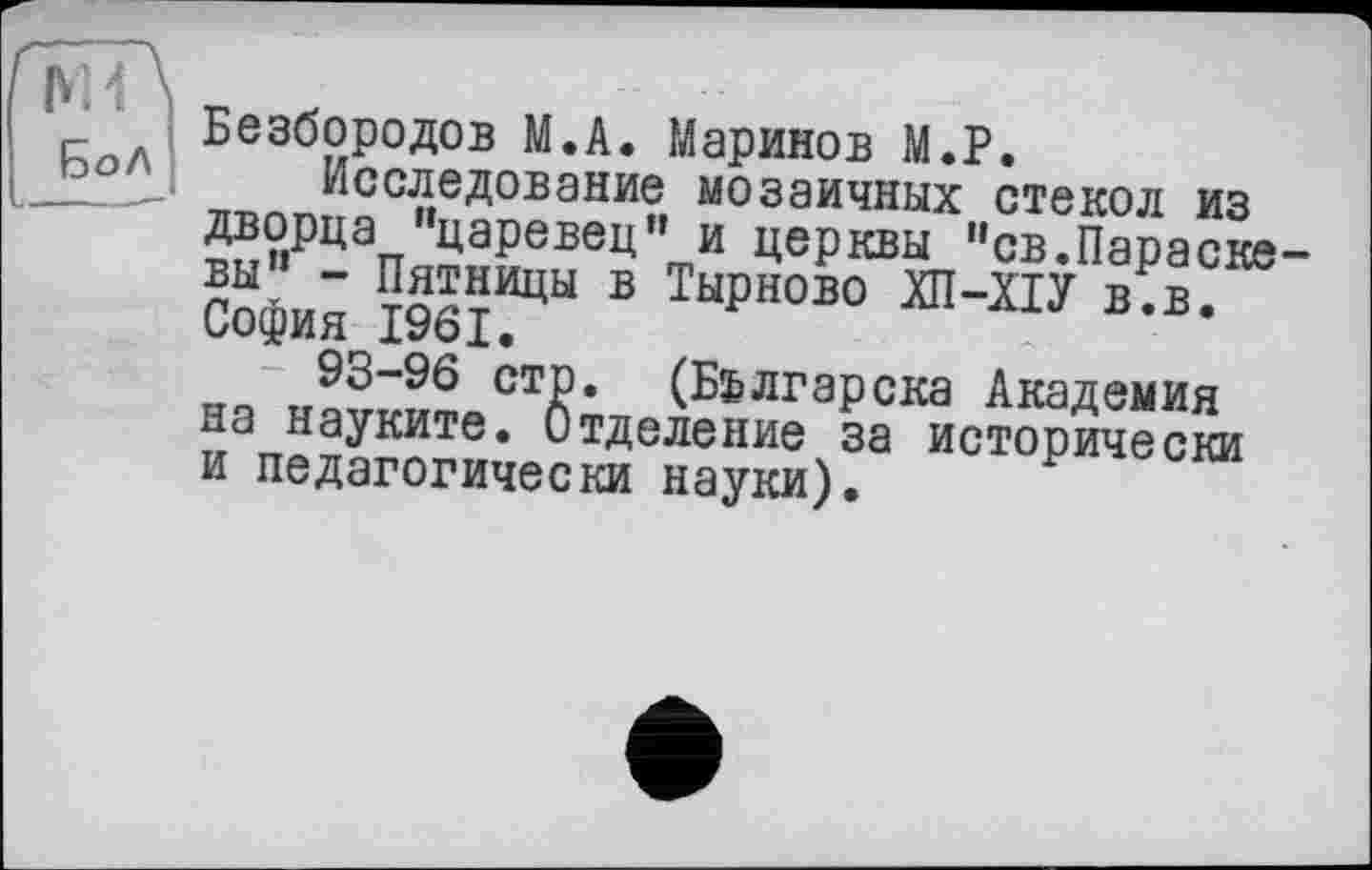 ﻿Безбородов М.А. Маринов М.Р.
Ьо/\1 Исследование мозаичных стекол из дворца "царевец" и церкви "св.Параске вы^- Пятницы в Тырново ХП-ХІУ в.в. София 1961.
93-96 стр. (Бьлгарска Академия на науките. Отделение за исторически и педагогически науки).